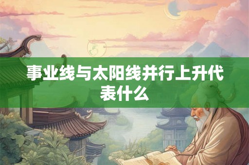事业线与太阳线并行上升代表什么 事业线与太阳线并行上升代表什么