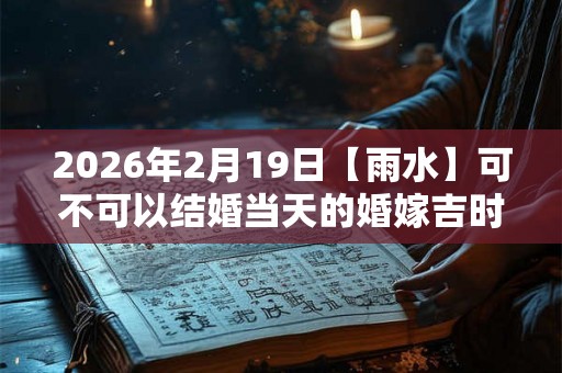2026年2月19日【雨水】可不可以结婚当天的婚嫁吉时查询