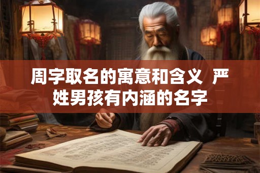 周字取名的寓意和含义  严姓男孩有内涵的名字