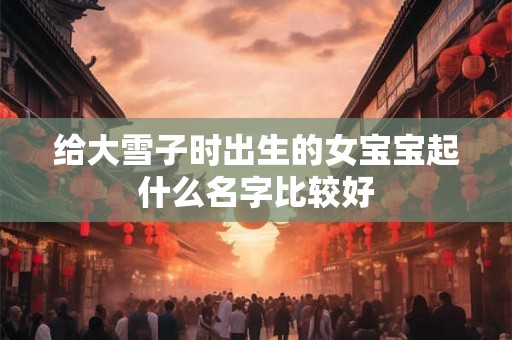 给大雪子时出生的女宝宝起什么名字比较好