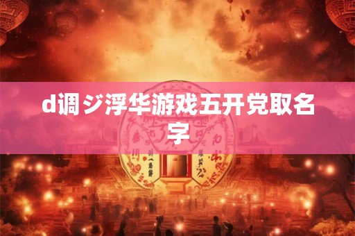 d调ジ浮华游戏五开党取名字