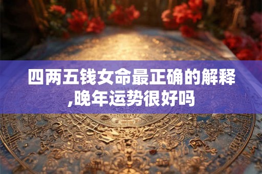 四两五钱女命最正确的解释,晚年运势很好吗