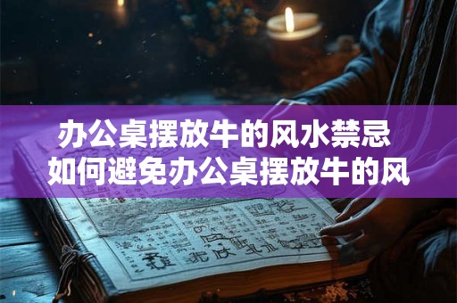 办公桌摆放牛的风水禁忌 如何避免办公桌摆放牛的风水禁忌
