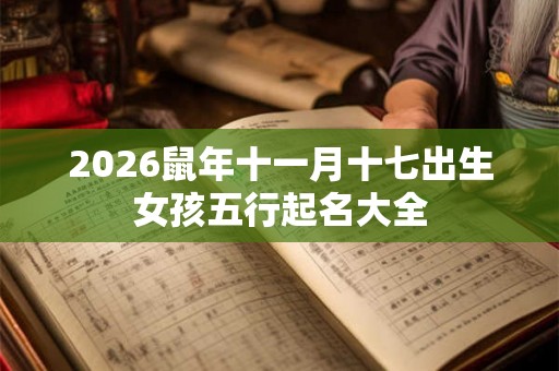 2026鼠年十一月十七出生女孩五行起名大全 2026鼠年十一月十七出生女孩五行起名大全