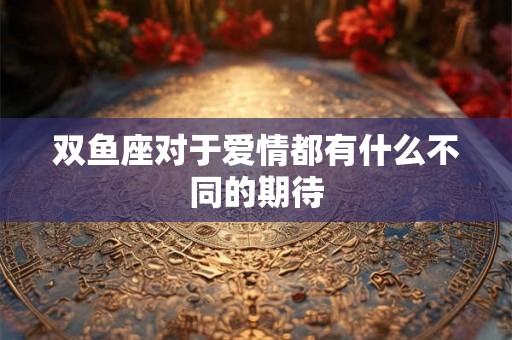 双鱼座对于爱情都有什么不同的期待