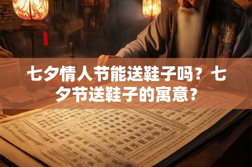 七夕情人节能送鞋子吗？七夕节送鞋子的寓意？