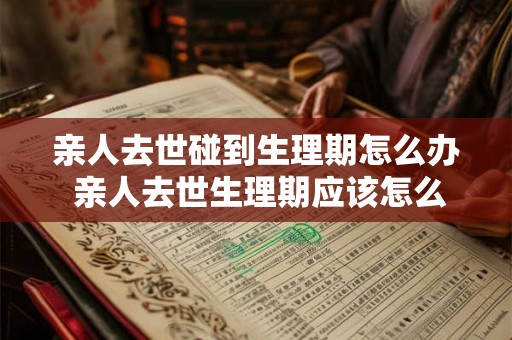 亲人去世碰到生理期怎么办 亲人去世生理期应该怎么处理