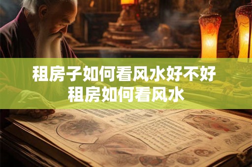 租房子如何看风水好不好 租房如何看风水
