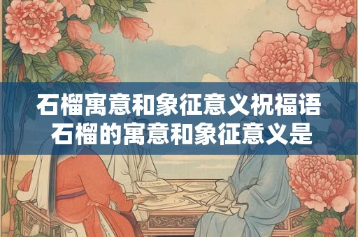 石榴寓意和象征意义祝福语 石榴的寓意和象征意义是什么