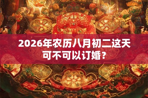 2026年农历八月初二这天可不可以订婚？