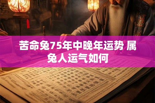 苦命兔75年中晚年运势 属兔人运气如何 苦命兔75年中晚年运势 属兔人运气如何