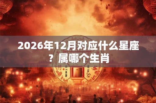 2026年12月对应什么星座？属哪个生肖