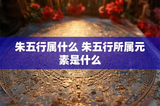 朱五行属什么 朱五行所属元素是什么