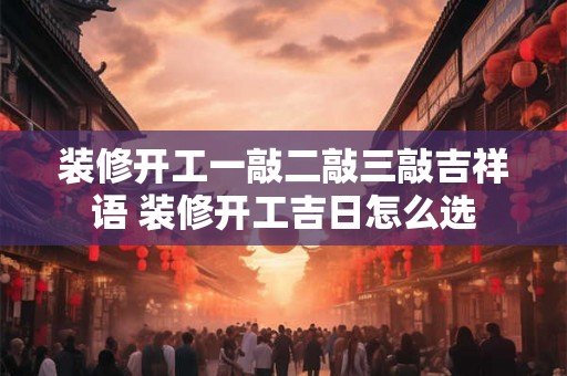 装修开工一敲二敲三敲吉祥语 装修开工吉日怎么选