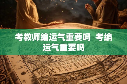 考教师编运气重要吗  考编运气重要吗