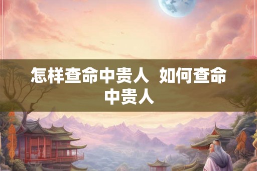 怎样查命中贵人 如何查命中贵人 怎样查命中贵人 如何查命中贵人