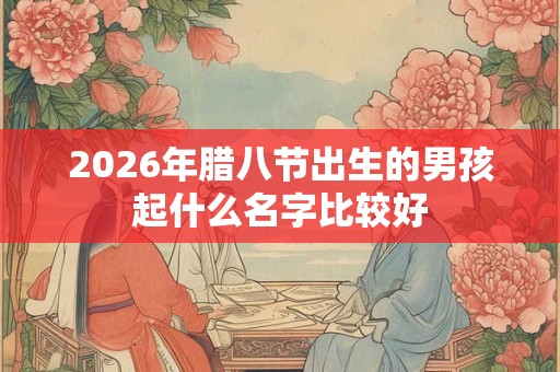 2026年腊八节出生的男孩起什么名字比较好