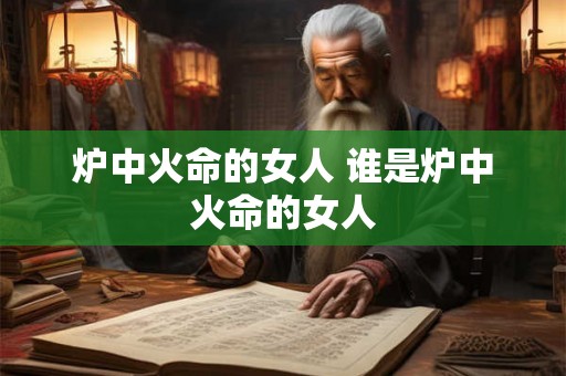 炉中火命的女人 谁是炉中火命的女人 炉中火命的女人 谁是炉中火命的女人