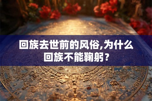 回族去世前的风俗,为什么回族不能鞠躬？