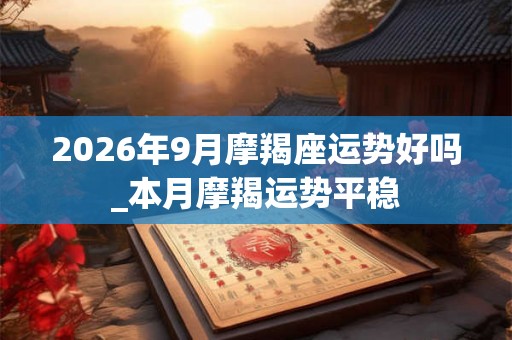 2026年9月摩羯座运势好吗_本月摩羯运势平稳 2026年9月摩羯座运势好吗_本月摩羯运势平稳