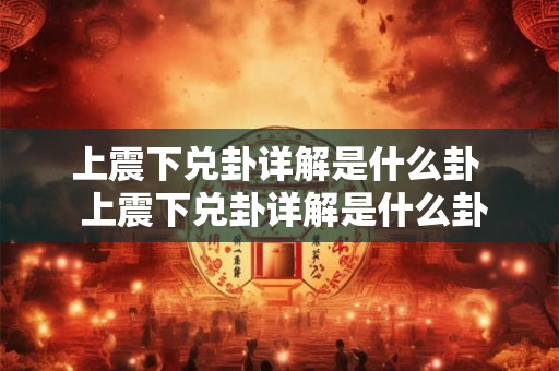 上震下兑卦详解是什么卦 上震下兑卦详解是什么卦学业 上震下兑卦详解是什么卦 上震下兑卦详解是什么卦学业
