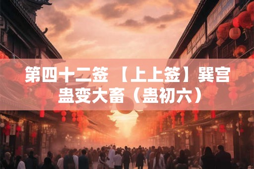 第四十二签 【上上签】巽宫 蛊变大畜（蛊初六）