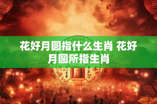 花好月圆指什么生肖 花好月圆所指生肖