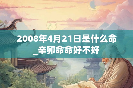 2008年4月21日是什么命_辛卯命命好不好