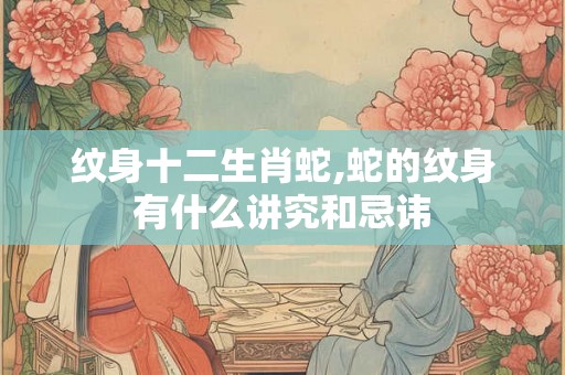 纹身十二生肖蛇,蛇的纹身有什么讲究和忌讳