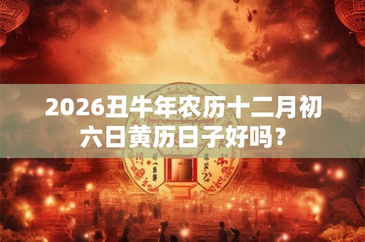 2026丑牛年农历十二月初六日黄历日子好吗？