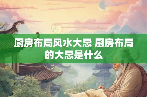 厨房布局风水大忌 厨房布局的大忌是什么