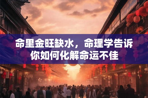 命里金旺缺水，命理学告诉你如何化解命运不佳