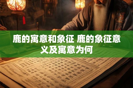 鹿的寓意和象征 鹿的象征意义及寓意为何