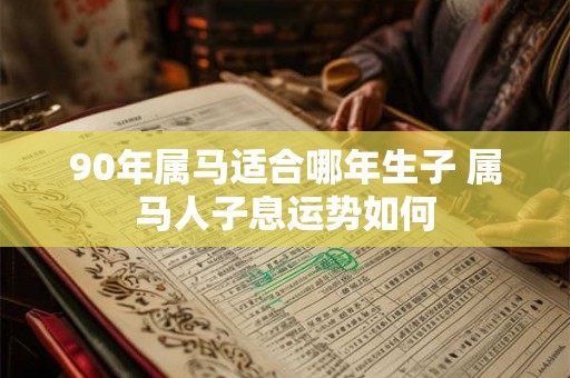 90年属马适合哪年生子 属马人子息运势如何