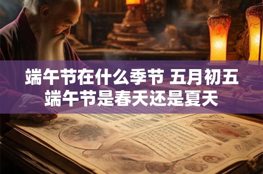 端午节在什么季节 五月初五端午节是春天还是夏天 端午节在什么季节 五月初五端午节是春天还是夏天