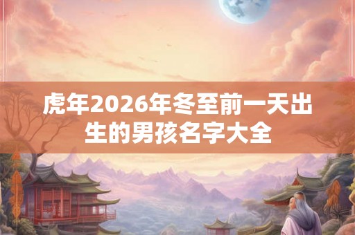 虎年2026年冬至前一天出生的男孩名字大全 虎年2026年冬至前一天出生的男孩名字大全