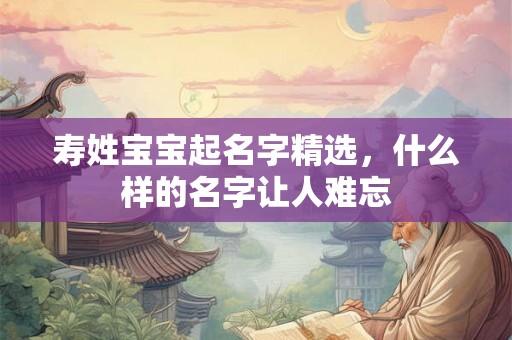 寿姓宝宝起名字精选，什么样的名字让人难忘