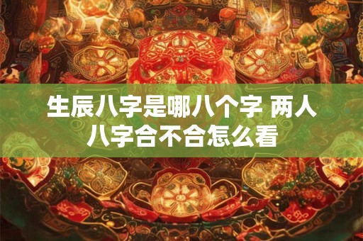 生辰八字是哪八个字 两人八字合不合怎么看