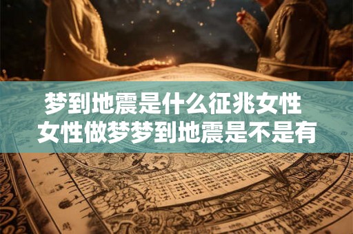 梦到地震是什么征兆女性 女性做梦梦到地震是不是有什么预示或预兆 梦到地震是什么征兆女性 女性做梦梦到地震是不是有什么预示或预兆