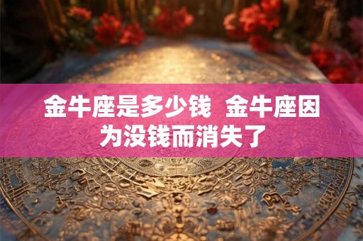 金牛座是多少钱 金牛座因为没钱而消失了 金牛座是多少钱 金牛座因为没钱而消失了