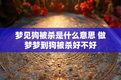 梦见狗被杀是什么意思 做梦梦到狗被杀好不好