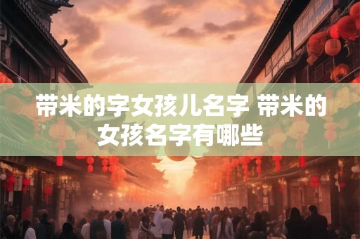 带米的字女孩儿名字 带米的女孩名字有哪些 带米的字女孩儿名字 带米的女孩名字有哪些