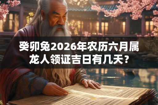 癸卯兔2026年农历六月属龙人领证吉日有几天? 癸卯兔2026年农历六月属龙人领证吉日有几天?
