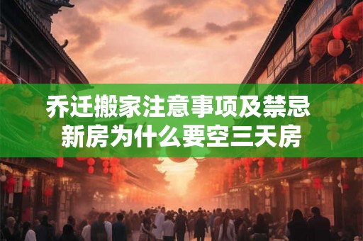 乔迁搬家注意事项及禁忌 新房为什么要空三天房