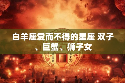 白羊座爱而不得的星座 双子、巨蟹、狮子女