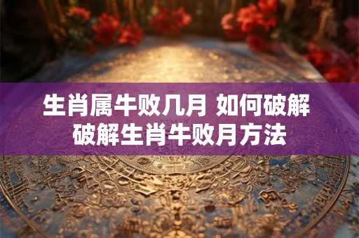生肖属牛败几月 如何破解 破解生肖牛败月方法