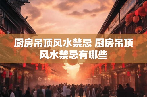 厨房吊顶风水禁忌 厨房吊顶风水禁忌有哪些