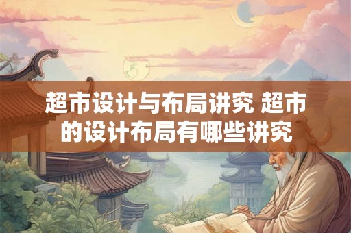 超市设计与布局讲究 超市的设计布局有哪些讲究
