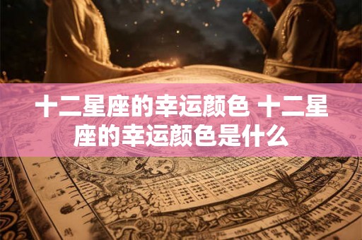 十二星座的幸运颜色 十二星座的幸运颜色是什么