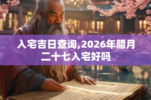 入宅吉日查询,2026年腊月二十七入宅好吗